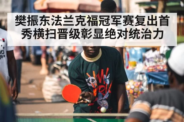 樊振东法兰克福冠军赛复出首秀横扫晋级彰显绝对统治力
