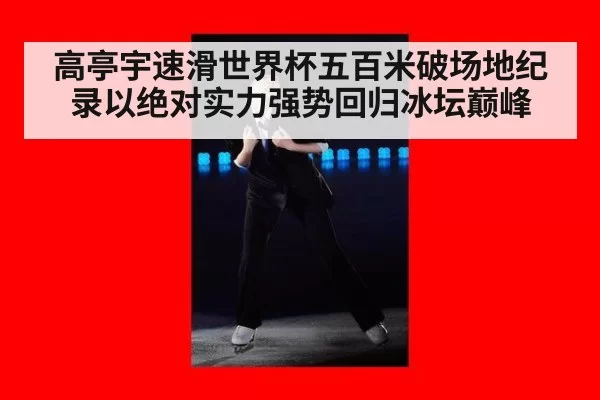 高亭宇速滑世界杯五百米破场地纪录以绝对实力强势回归冰坛巅峰