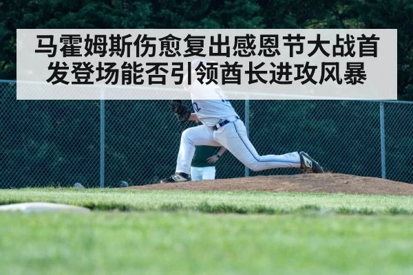 马霍姆斯伤愈复出感恩节大战首发登场能否引领酋长进攻风暴