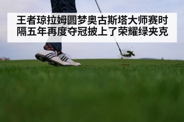 王者琼拉姆圆梦奥古斯塔大师赛时隔五年再度夺冠披上了荣耀绿夹克