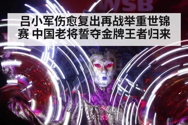 吕小军伤愈复出再战举重世锦赛 中国老将誓夺金牌王者归来