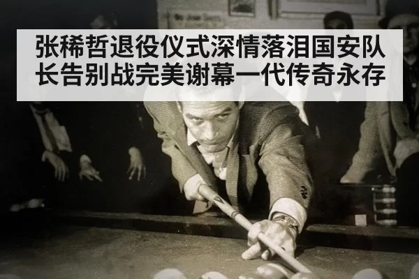 张稀哲退役仪式深情落泪国安队长告别战完美谢幕一代传奇永存