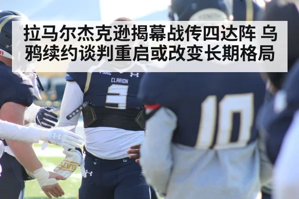 拉马尔杰克逊揭幕战传四达阵 乌鸦续约谈判重启或改变长期格局