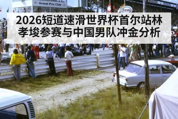 2026短道速滑世界杯首尔站林孝埈参赛与中国男队冲金分析