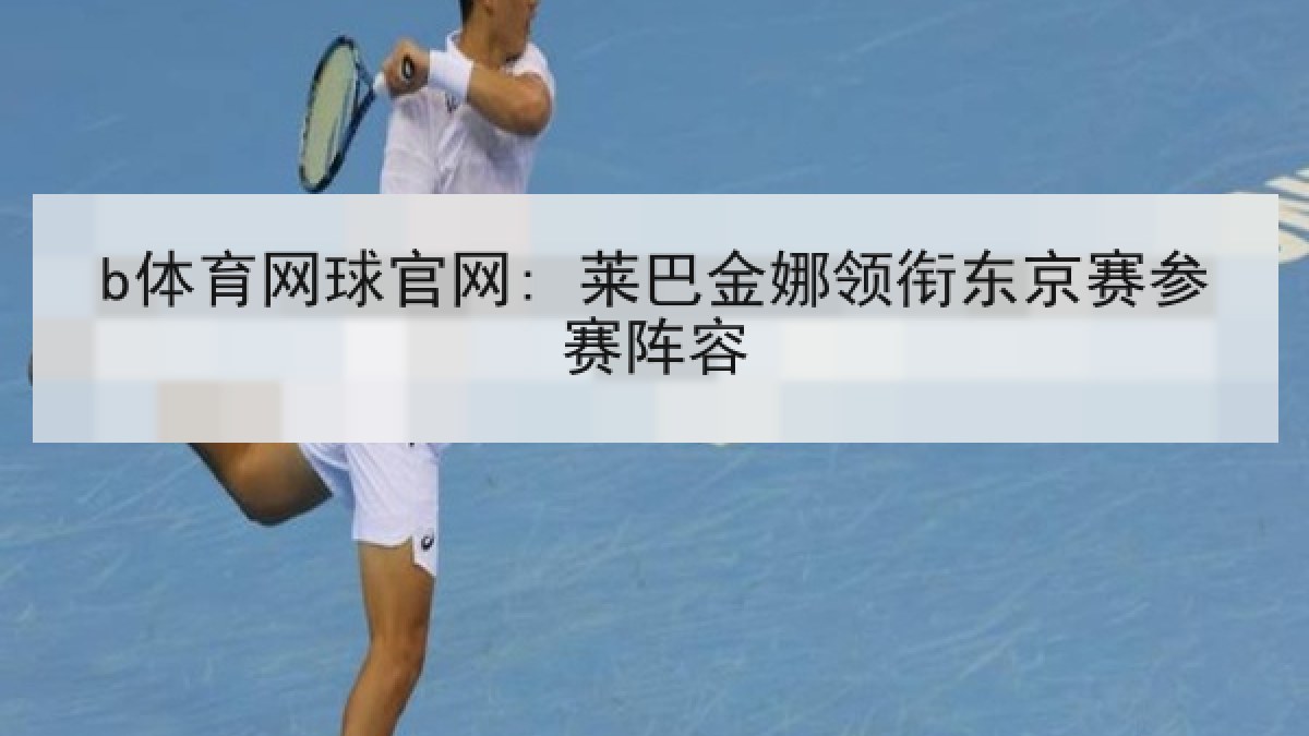 b体育网球官网: 莱巴金娜领衔东京赛参赛阵容 b体育网球官网: 莱巴金娜领衔东京赛参赛阵容