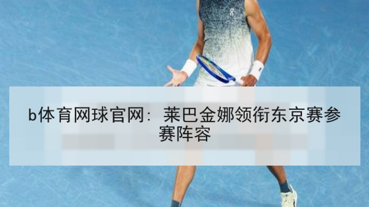 b体育网球官网: 莱巴金娜领衔东京赛参赛阵容
